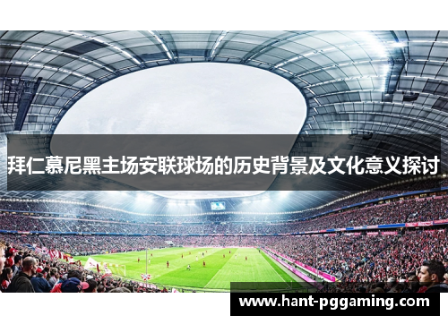 拜仁慕尼黑主场安联球场的历史背景及文化意义探讨 拜仁慕尼黑主场安联球场的历史背景及文化意义探讨