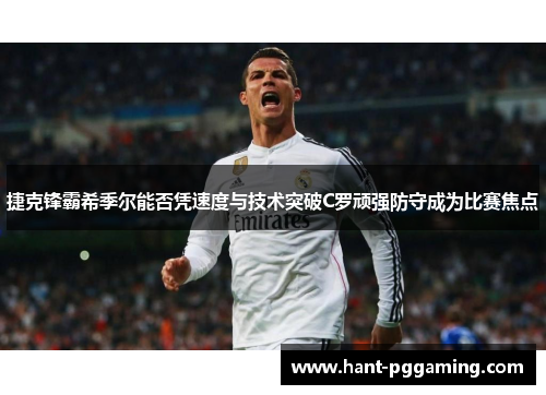 捷克锋霸希季尔能否凭速度与技术突破C罗顽强防守成为比赛焦点 捷克锋霸希季尔能否凭速度与技术突破C罗顽强防守成为比赛焦点