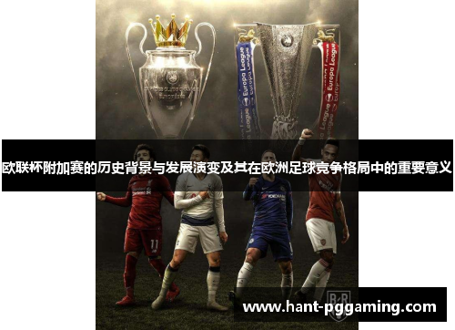 欧联杯附加赛的历史背景与发展演变及其在欧洲足球竞争格局中的重要意义 欧联杯附加赛的历史背景与发展演变及其在欧洲足球竞争格局中的重要意义