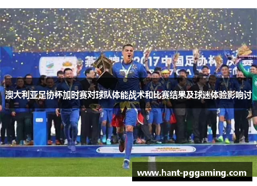 澳大利亚足协杯加时赛对球队体能战术和比赛结果及球迷体验影响讨 澳大利亚足协杯加时赛对球队体能战术和比赛结果及球迷体验影响讨