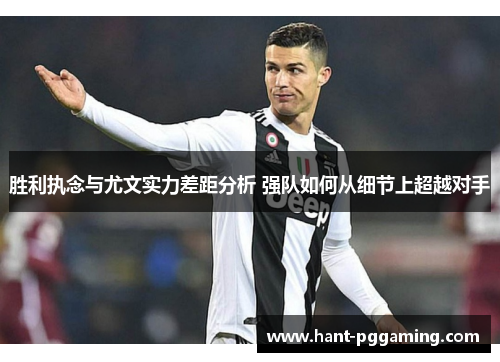 胜利执念与尤文实力差距分析 强队如何从细节上超越对手 胜利执念与尤文实力差距分析 强队如何从细节上超越对手
