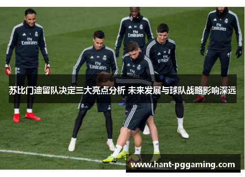 苏比门迪留队决定三大亮点分析 未来发展与球队战略影响深远 苏比门迪留队决定三大亮点分析 未来发展与球队战略影响深远