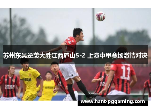 苏州东吴逆袭大胜江西庐山5-2 上演中甲赛场激情对决 苏州东吴逆袭大胜江西庐山5-2 上演中甲赛场激情对决
