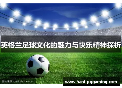 英格兰足球文化的魅力与快乐精神探析