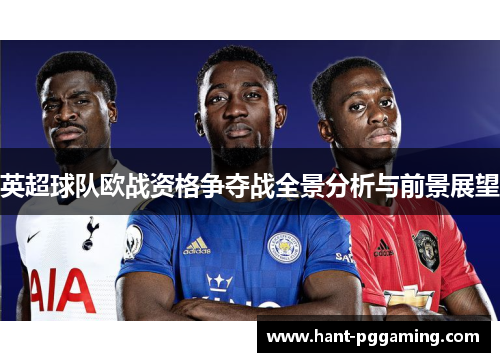 英超球队欧战资格争夺战全景分析与前景展望 英超球队欧战资格争夺战全景分析与前景展望