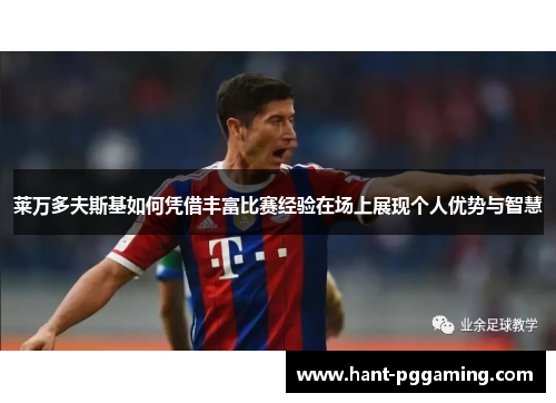 莱万多夫斯基如何凭借丰富比赛经验在场上展现个人优势与智慧