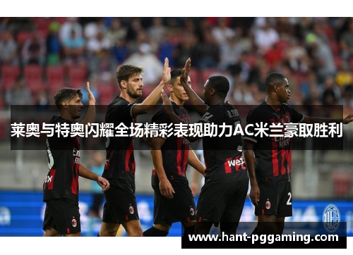 莱奥与特奥闪耀全场精彩表现助力AC米兰豪取胜利 莱奥与特奥闪耀全场精彩表现助力AC米兰豪取胜利