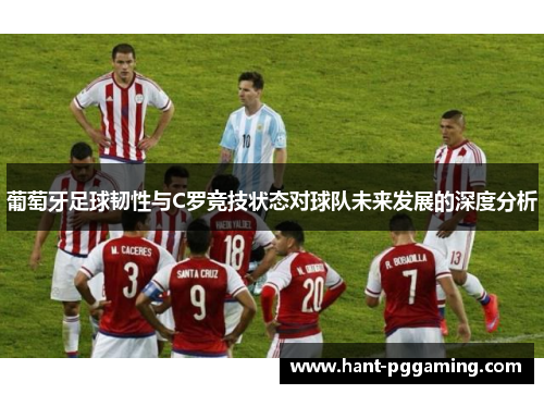 葡萄牙足球韧性与C罗竞技状态对球队未来发展的深度分析 葡萄牙足球韧性与C罗竞技状态对球队未来发展的深度分析