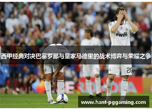 西甲经典对决巴塞罗那与皇家马德里的战术博弈与荣耀之争