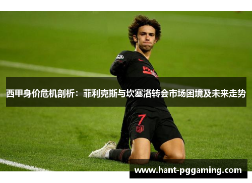 西甲身价危机剖析：菲利克斯与坎塞洛转会市场困境及未来走势