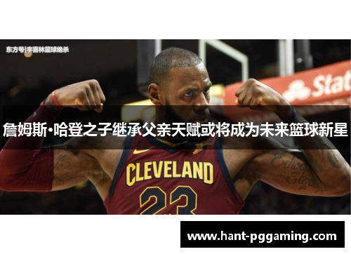 詹姆斯·哈登之子继承父亲天赋或将成为未来篮球新星