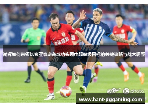 谢晖如何带领长春亚泰逆袭成功实现中超保级目标的关键策略与战术调整