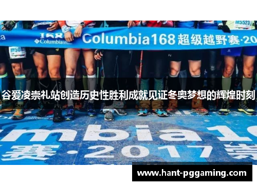 谷爱凌崇礼站创造历史性胜利成就见证冬奥梦想的辉煌时刻