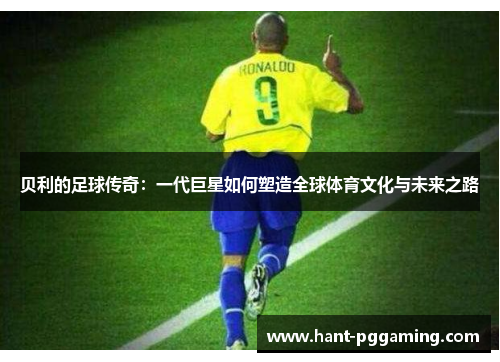 贝利的足球传奇：一代巨星如何塑造全球体育文化与未来之路