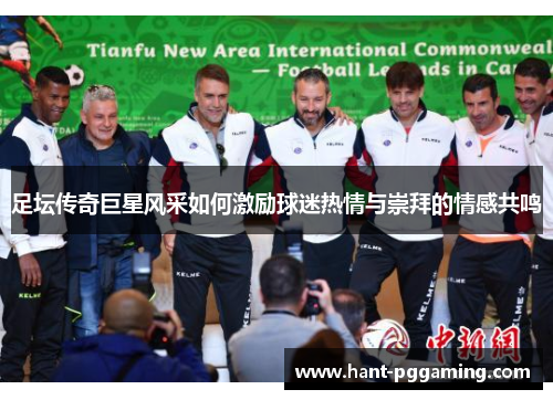 足坛传奇巨星风采如何激励球迷热情与崇拜的情感共鸣