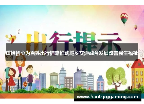重拾初心为百姓出行铺路推动城乡交通融合发展改善民生福祉