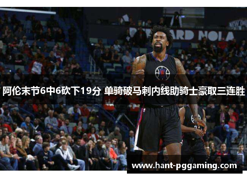 阿伦末节6中6砍下19分 单骑破马刺内线助骑士豪取三连胜