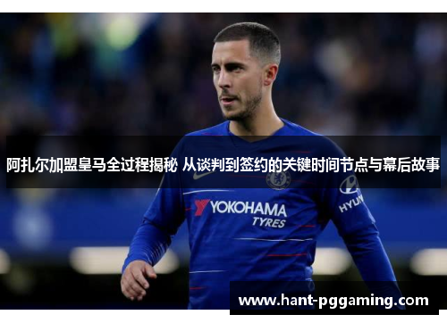 阿扎尔加盟皇马全过程揭秘 从谈判到签约的关键时间节点与幕后故事