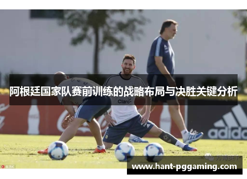 阿根廷国家队赛前训练的战略布局与决胜关键分析