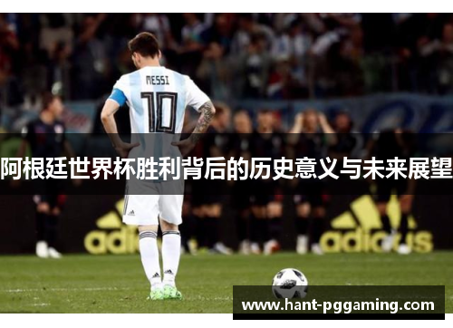 阿根廷世界杯胜利背后的历史意义与未来展望