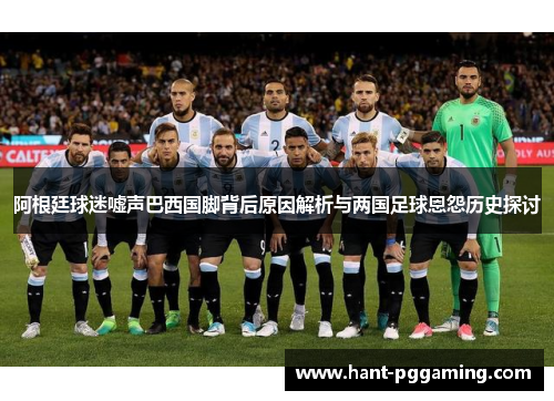 阿根廷球迷嘘声巴西国脚背后原因解析与两国足球恩怨历史探讨