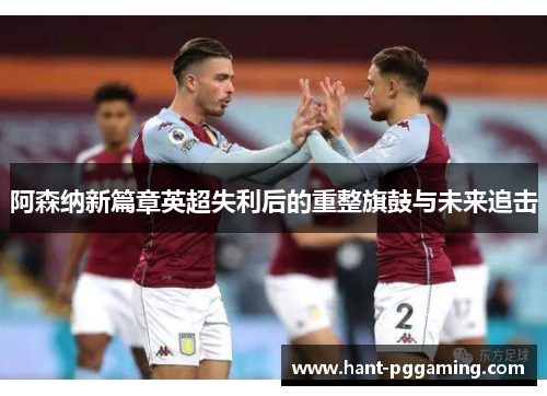 阿森纳新篇章英超失利后的重整旗鼓与未来追击