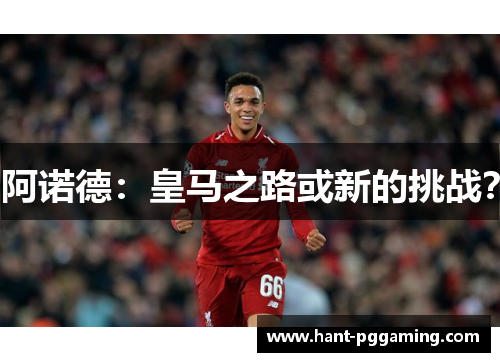 阿诺德：皇马之路或新的挑战？