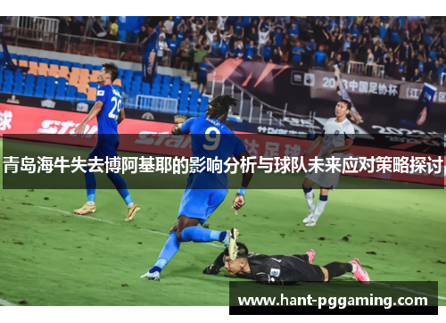 青岛海牛失去博阿基耶的影响分析与球队未来应对策略探讨