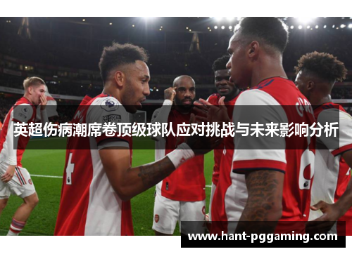 英超伤病潮席卷顶级球队应对挑战与未来影响分析 英超伤病潮席卷顶级球队应对挑战与未来影响分析