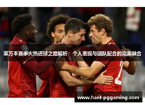 莱万本赛季火热进球之路解析：个人表现与团队配合的完美融合