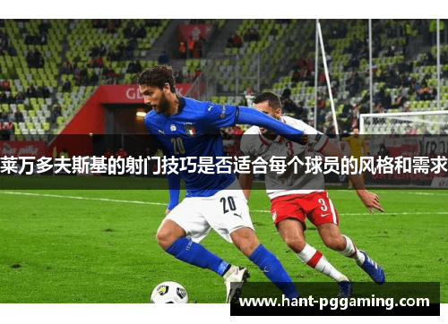 莱万多夫斯基的射门技巧是否适合每个球员的风格和需求 莱万多夫斯基的射门技巧是否适合每个球员的风格和需求