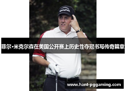 菲尔·米克尔森在美国公开赛上历史性夺冠书写传奇篇章 菲尔·米克尔森在美国公开赛上历史性夺冠书写传奇篇章