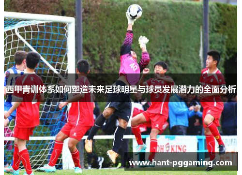 西甲青训体系如何塑造未来足球明星与球员发展潜力的全面分析