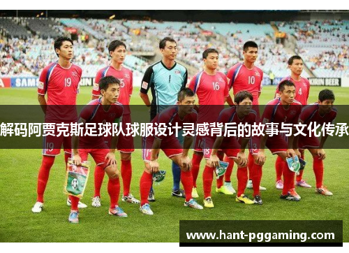 解码阿贾克斯足球队球服设计灵感背后的故事与文化传承 解码阿贾克斯足球队球服设计灵感背后的故事与文化传承
