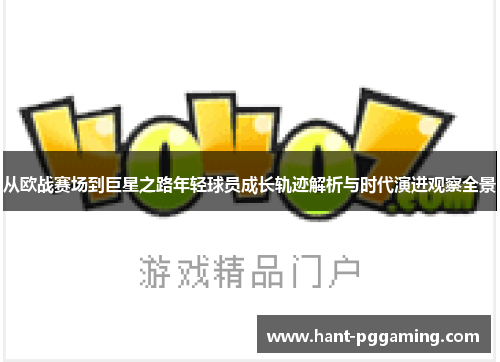 从欧战赛场到巨星之路年轻球员成长轨迹解析与时代演进观察全景 从欧战赛场到巨星之路年轻球员成长轨迹解析与时代演进观察全景