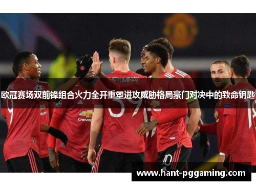 欧冠赛场双前锋组合火力全开重塑进攻威胁格局豪门对决中的致命钥匙 欧冠赛场双前锋组合火力全开重塑进攻威胁格局豪门对决中的致命钥匙