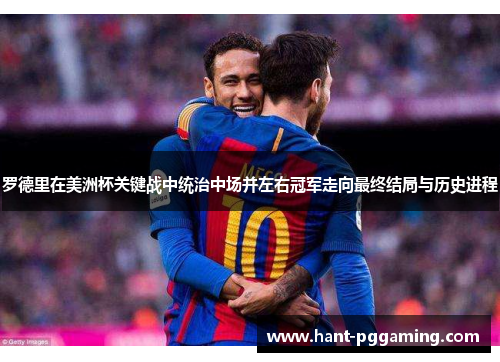 罗德里在美洲杯关键战中统治中场并左右冠军走向最终结局与历史进程 罗德里在美洲杯关键战中统治中场并左右冠军走向最终结局与历史进程