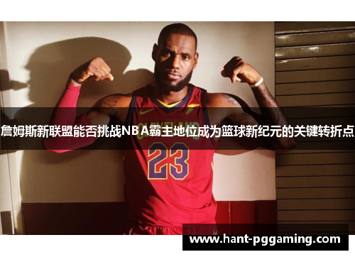 詹姆斯新联盟能否挑战NBA霸主地位成为篮球新纪元的关键转折点
