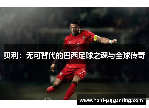 贝利：无可替代的巴西足球之魂与全球传奇