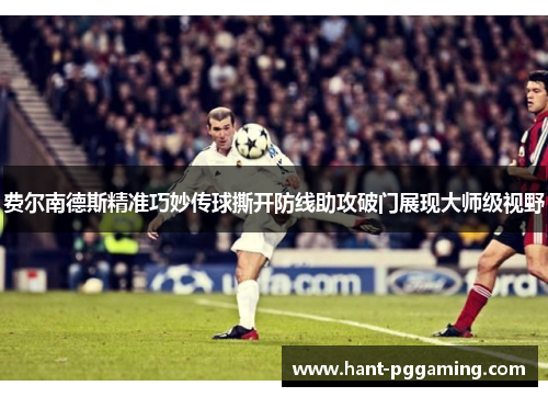 费尔南德斯精准巧妙传球撕开防线助攻破门展现大师级视野