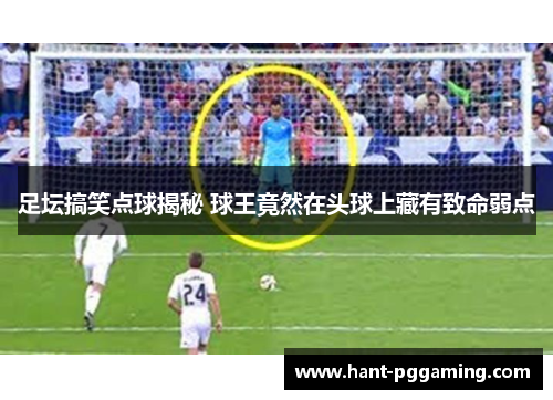 足坛搞笑点球揭秘 球王竟然在头球上藏有致命弱点