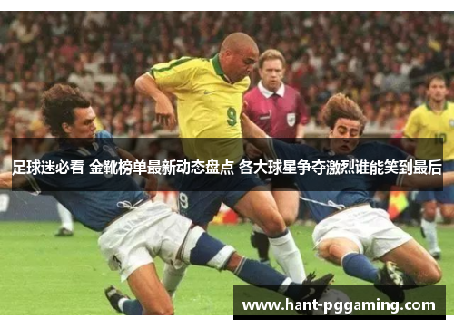足球迷必看 金靴榜单最新动态盘点 各大球星争夺激烈谁能笑到最后 足球迷必看 金靴榜单最新动态盘点 各大球星争夺激烈谁能笑到最后