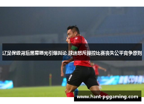 辽足保级背后黑幕曝光引爆舆论 球迷怒斥操控比赛丧失公平竞争原则