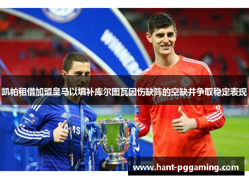 凯帕租借加盟皇马以填补库尔图瓦因伤缺阵的空缺并争取稳定表现 凯帕租借加盟皇马以填补库尔图瓦因伤缺阵的空缺并争取稳定表现