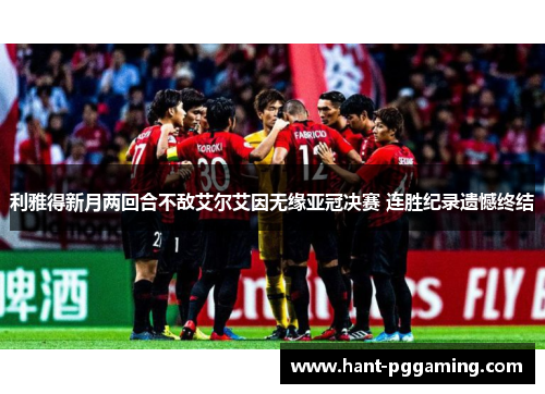 利雅得新月两回合不敌艾尔艾因无缘亚冠决赛 连胜纪录遗憾终结