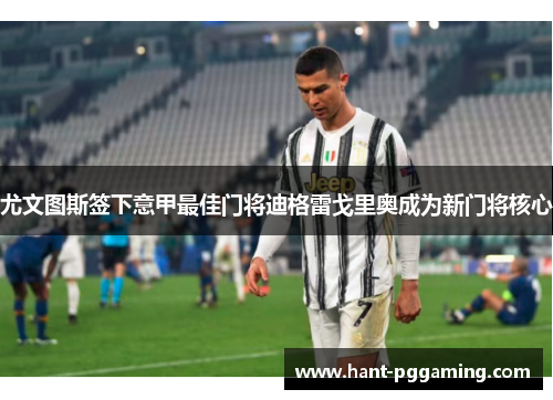 尤文图斯签下意甲最佳门将迪格雷戈里奥成为新门将核心