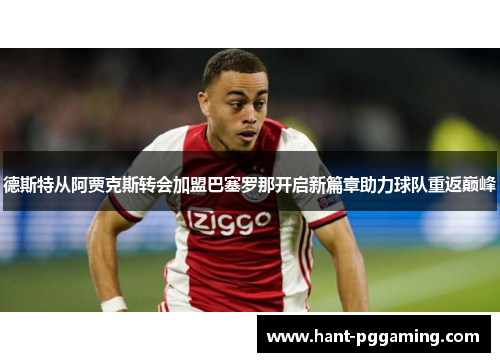 德斯特从阿贾克斯转会加盟巴塞罗那开启新篇章助力球队重返巅峰 德斯特从阿贾克斯转会加盟巴塞罗那开启新篇章助力球队重返巅峰