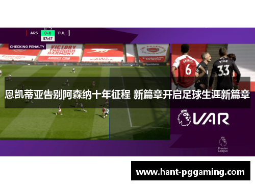 恩凯蒂亚告别阿森纳十年征程 新篇章开启足球生涯新篇章