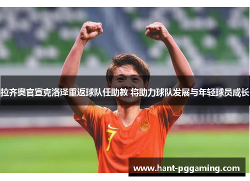 拉齐奥官宣克洛泽重返球队任助教 将助力球队发展与年轻球员成长 拉齐奥官宣克洛泽重返球队任助教 将助力球队发展与年轻球员成长