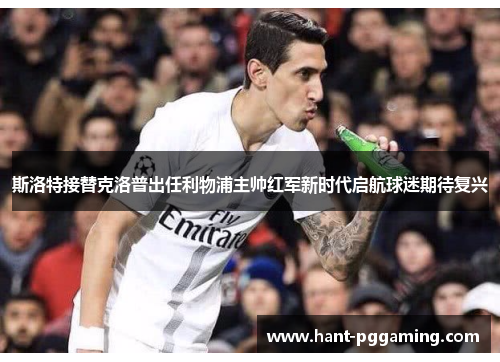 斯洛特接替克洛普出任利物浦主帅红军新时代启航球迷期待复兴